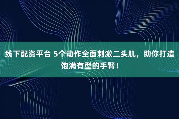 线下配资平台 5个动作全面刺激二头肌，助你打造饱满有型的手臂！