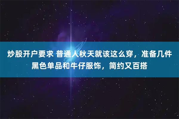 炒股开户要求 普通人秋天就该这么穿，准备几件黑色单品和牛仔服饰，简约又百搭