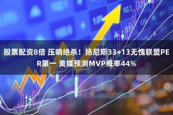 股票配资8倍 压哨绝杀！扬尼斯33+13无愧联盟PER第一 美媒预测MVP概率44%