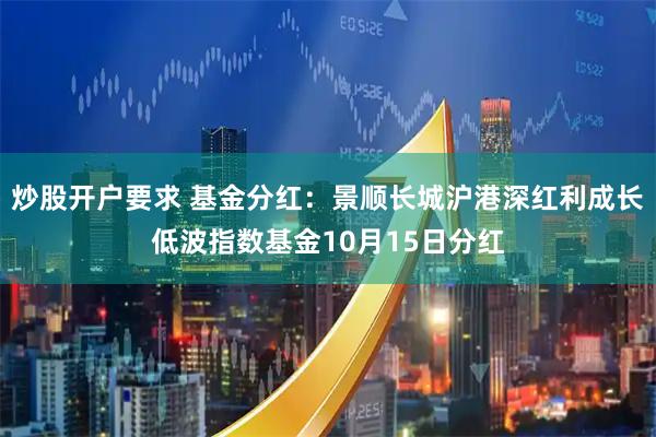炒股开户要求 基金分红：景顺长城沪港深红利成长低波指数基金10月15日分红