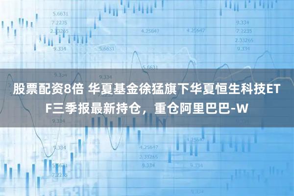 股票配资8倍 华夏基金徐猛旗下华夏恒生科技ETF三季报最新持仓，重仓阿里巴巴-W