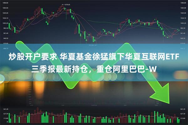 炒股开户要求 华夏基金徐猛旗下华夏互联网ETF三季报最新持仓，重仓阿里巴巴-W