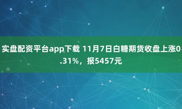 实盘配资平台app下载 11月7日白糖期货收盘上涨0.31%，报5457元