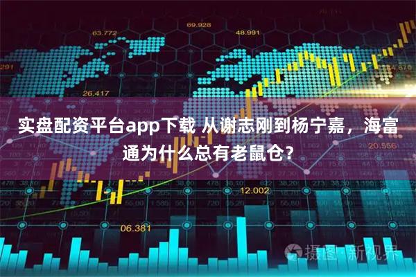实盘配资平台app下载 从谢志刚到杨宁嘉，海富通为什么总有老鼠仓？