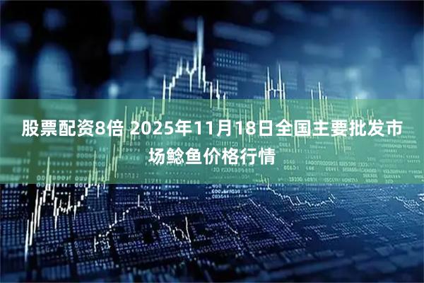 股票配资8倍 2025年11月18日全国主要批发市场鲶鱼价格行情