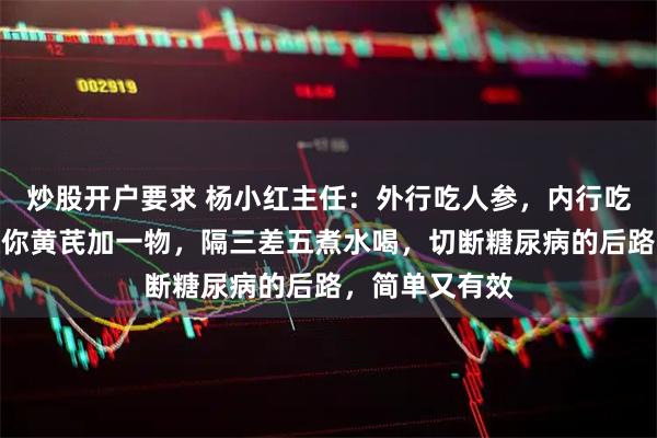 炒股开户要求 杨小红主任：外行吃人参，内行吃黄芪！中医教你黄芪加一物，隔三差五煮水喝，切断糖尿病的后路，简单又有效