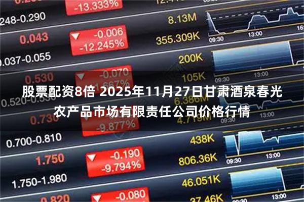 股票配资8倍 2025年11月27日甘肃酒泉春光农产品市场有限责任公司价格行情