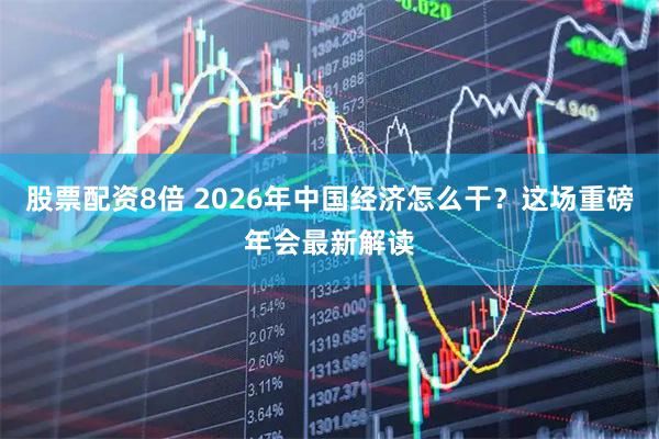 股票配资8倍 2026年中国经济怎么干？这场重磅年会最新解读