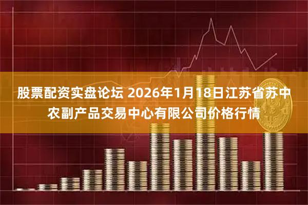 股票配资实盘论坛 2026年1月18日江苏省苏中农副产品交易中心有限公司价格行情